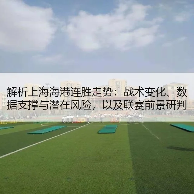 解析上海海港连胜走势：战术变化、数据支撑与潜在风险，以及联赛前景研判